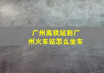 广州高铁站到广州火车站怎么坐车