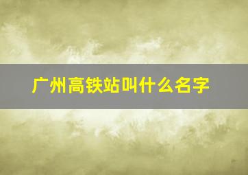 广州高铁站叫什么名字