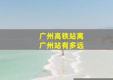 广州高铁站离广州站有多远