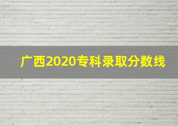 广西2020专科录取分数线