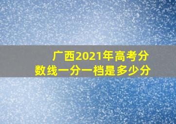 广西2021年高考分数线一分一档是多少分