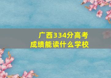 广西334分高考成绩能读什么学校