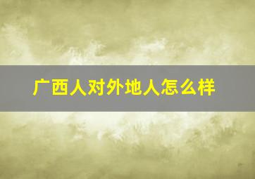 广西人对外地人怎么样