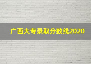 广西大专录取分数线2020