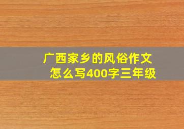 广西家乡的风俗作文怎么写400字三年级