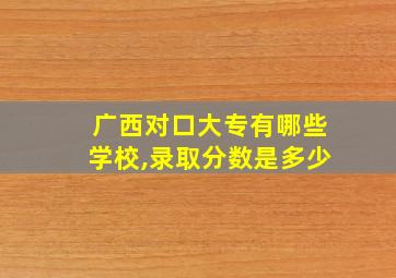 广西对口大专有哪些学校,录取分数是多少