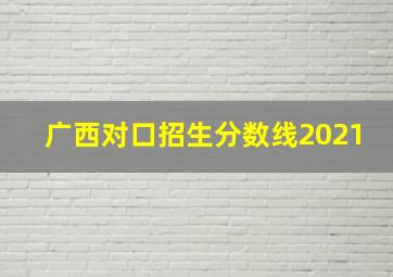 广西对口招生分数线2021