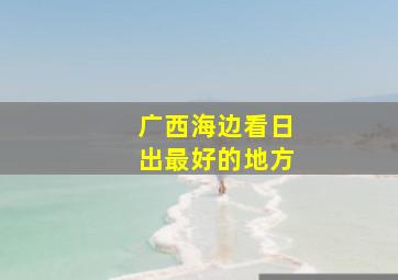 广西海边看日出最好的地方