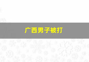 广西男子被打