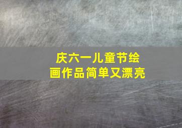 庆六一儿童节绘画作品简单又漂亮