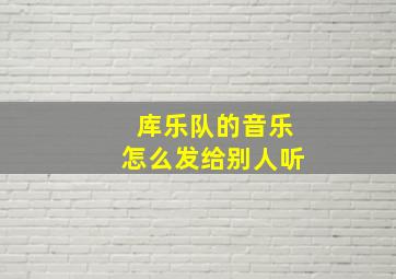 库乐队的音乐怎么发给别人听