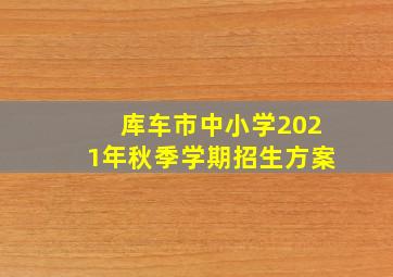 库车市中小学2021年秋季学期招生方案