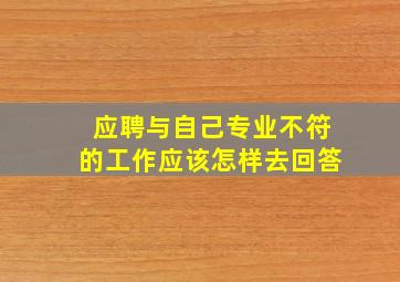 应聘与自己专业不符的工作应该怎样去回答