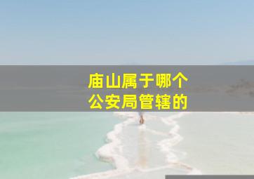 庙山属于哪个公安局管辖的