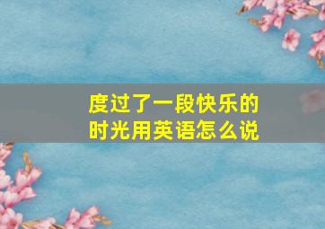 度过了一段快乐的时光用英语怎么说