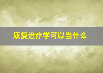 康复治疗学可以当什么