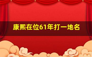 康熙在位61年打一地名