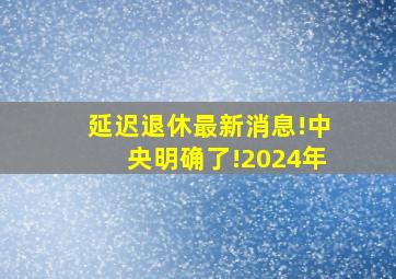 延迟退休最新消息!中央明确了!2024年