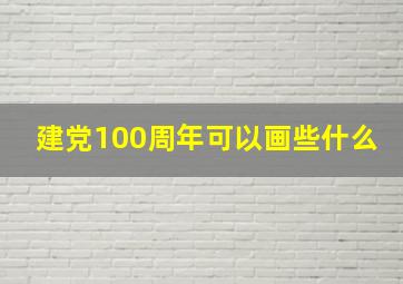 建党100周年可以画些什么