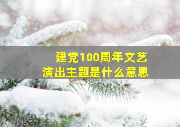 建党100周年文艺演出主题是什么意思