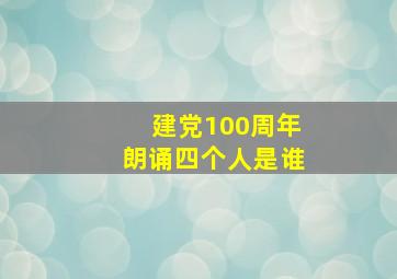 建党100周年朗诵四个人是谁