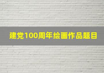 建党100周年绘画作品题目