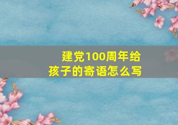 建党100周年给孩子的寄语怎么写