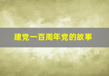 建党一百周年党的故事