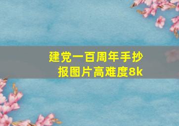 建党一百周年手抄报图片高难度8k