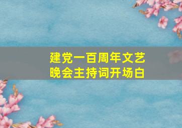 建党一百周年文艺晚会主持词开场白