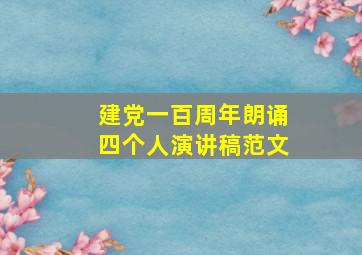 建党一百周年朗诵四个人演讲稿范文