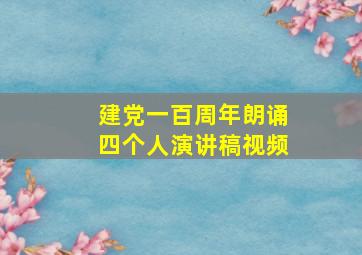 建党一百周年朗诵四个人演讲稿视频