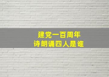 建党一百周年诗朗诵四人是谁