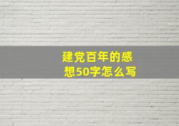 建党百年的感想50字怎么写