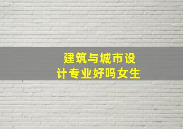 建筑与城市设计专业好吗女生