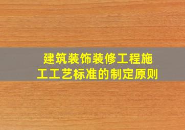 建筑装饰装修工程施工工艺标准的制定原则