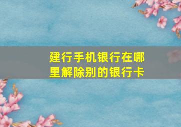 建行手机银行在哪里解除别的银行卡