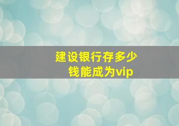 建设银行存多少钱能成为vip