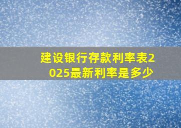 建设银行存款利率表2025最新利率是多少