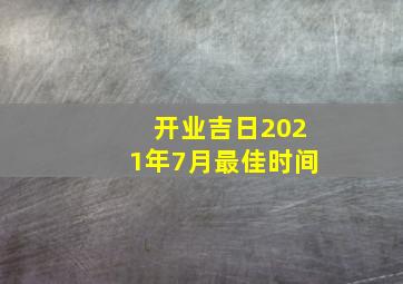 开业吉日2021年7月最佳时间