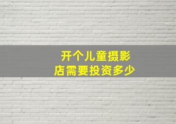 开个儿童摄影店需要投资多少