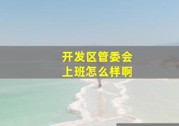 开发区管委会上班怎么样啊