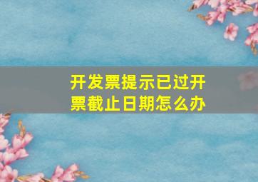 开发票提示已过开票截止日期怎么办