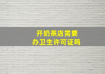 开奶茶店需要办卫生许可证吗