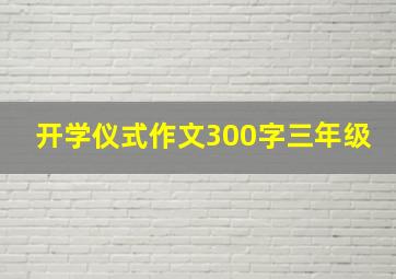 开学仪式作文300字三年级