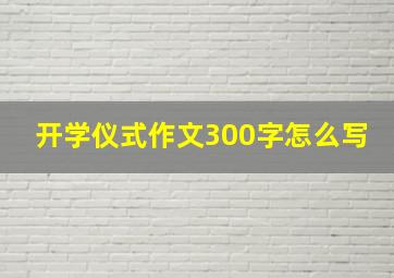 开学仪式作文300字怎么写