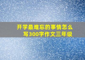 开学最难忘的事情怎么写300字作文三年级