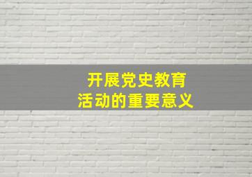 开展党史教育活动的重要意义