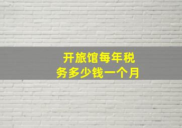 开旅馆每年税务多少钱一个月