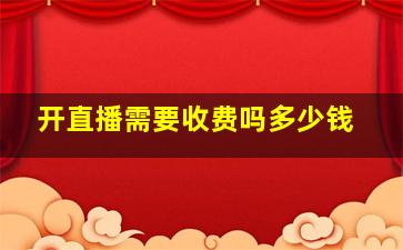 开直播需要收费吗多少钱